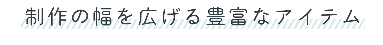 制作の幅を広げる豊富なアイテム