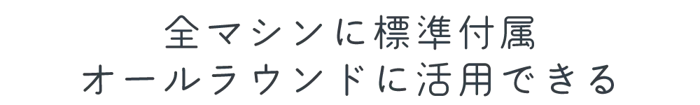 全マシンに標準付属 オールラウンドに活用できる