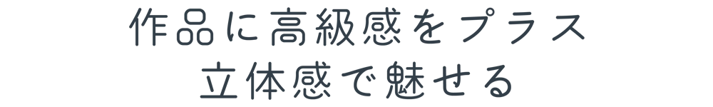 作品に高級感をプラス立体感で魅せる