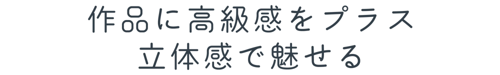 作品に高級感をプラス 立体感で魅せる