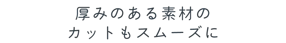 厚みのある素材のカットもスムーズに