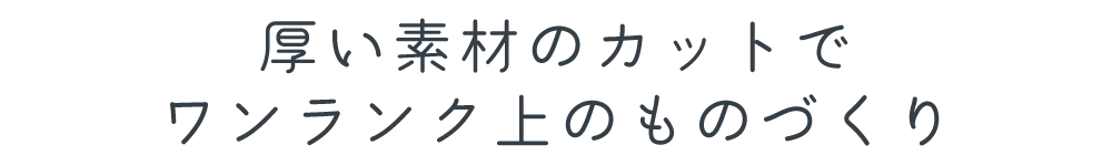 厚い素材のカットでワンランク上のものづくり