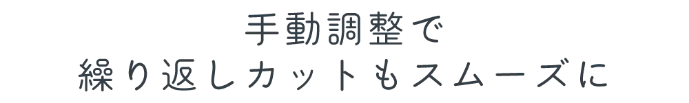 手動調整で繰り返しカットもスムーズに