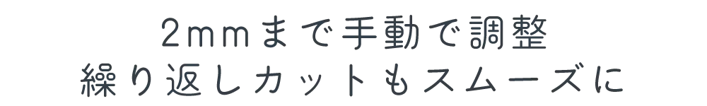 2mmまで手動で調整 繰り返しカットもスムーズに