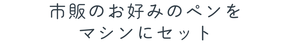 市販のお好みのペンをマシンにセット