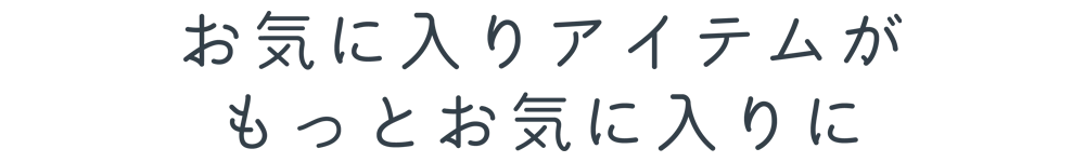 お気に入りアイテムがもっとお気に入りに