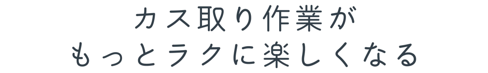 カス取り作業がもっとラクに楽しくなる