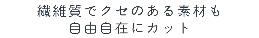 繊維質でクセのある素材も自由自在にカット