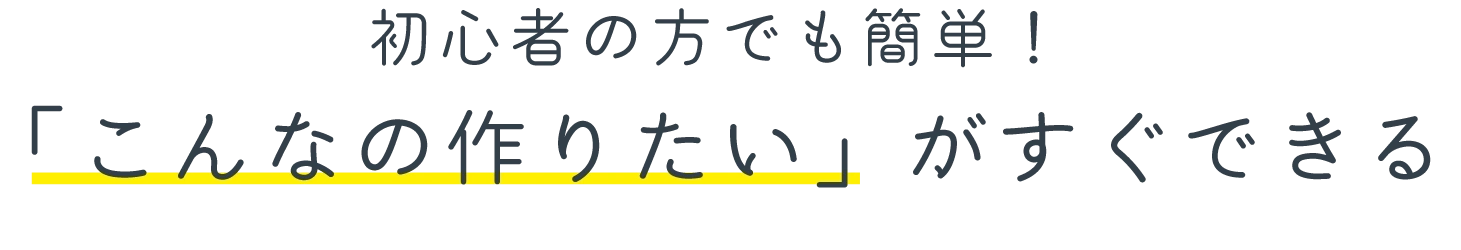 初心者の方でも簡単！「こんなの作りたい」がすぐできる